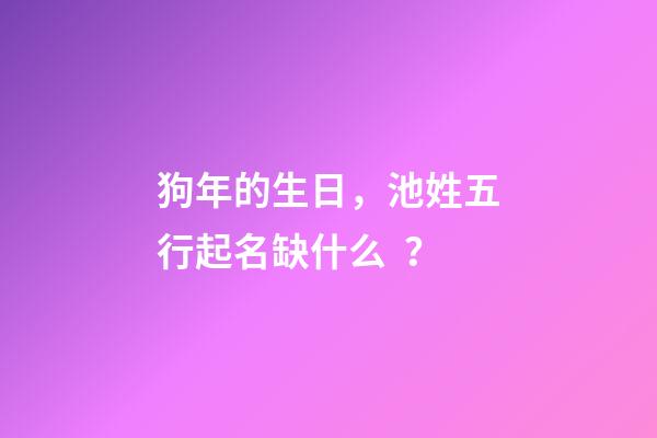 狗年的生日，池姓五行起名缺什么？